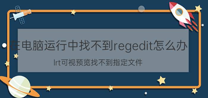 在电脑运行中找不到regedit怎么办 lrt可视预览找不到指定文件？